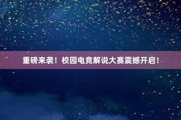 重磅来袭！校园电竞解说大赛震撼开启！