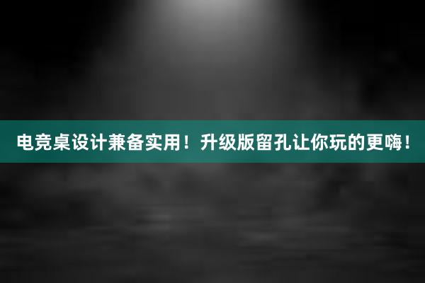 电竞桌设计兼备实用！升级版留孔让你玩的更嗨！