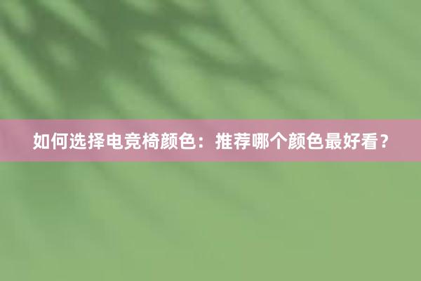 如何选择电竞椅颜色：推荐哪个颜色最好看？