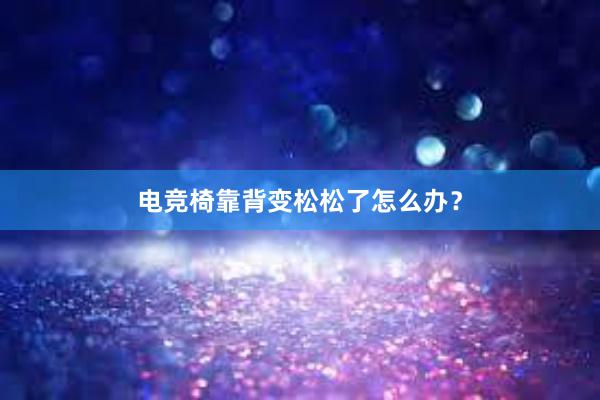 电竞椅靠背变松松了怎么办？