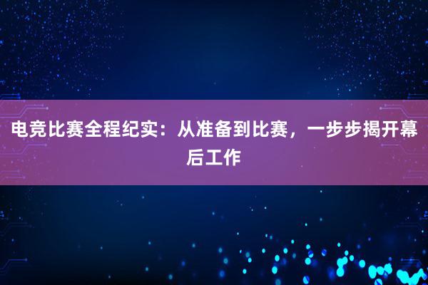 电竞比赛全程纪实：从准备到比赛，一步步揭开幕后工作