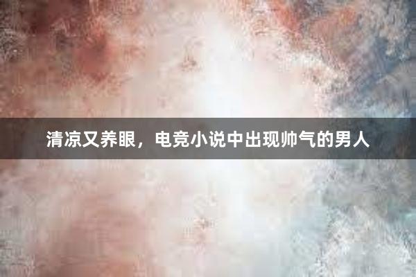 清凉又养眼，电竞小说中出现帅气的男人