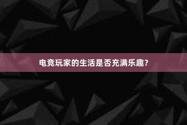 电竞玩家的生活是否充满乐趣？