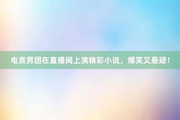 电竞男团在直播间上演精彩小说，爆笑又悬疑！