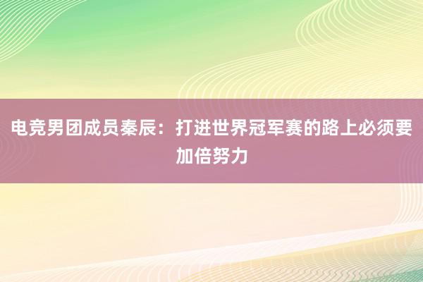 电竞男团成员秦辰：打进世界冠军赛的路上必须要加倍努力