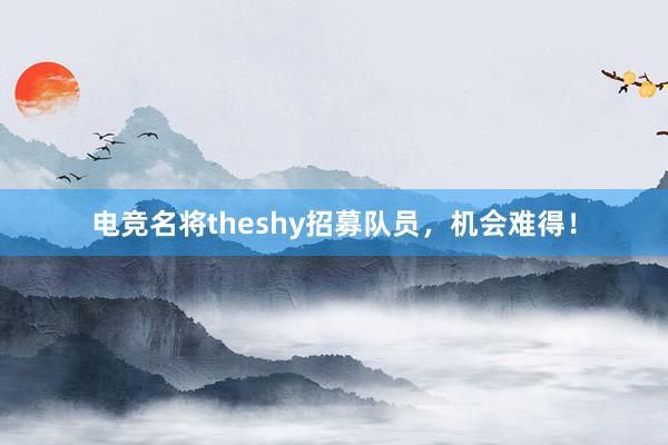 电竞名将theshy招募队员，机会难得！