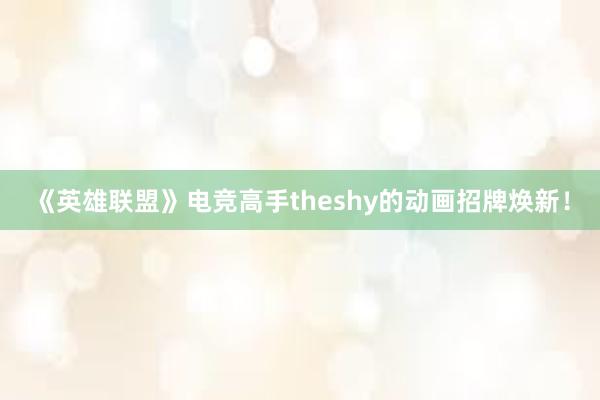 《英雄联盟》电竞高手theshy的动画招牌焕新！