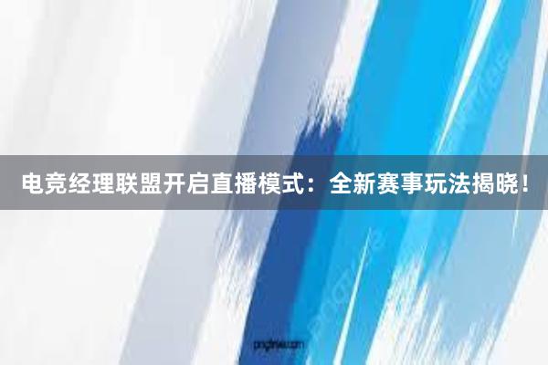 电竞经理联盟开启直播模式：全新赛事玩法揭晓！