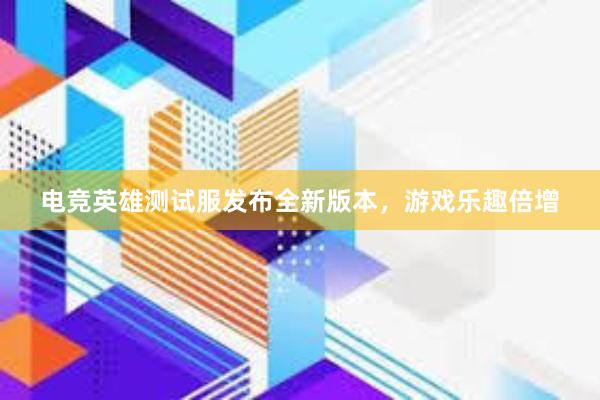 电竞英雄测试服发布全新版本，游戏乐趣倍增