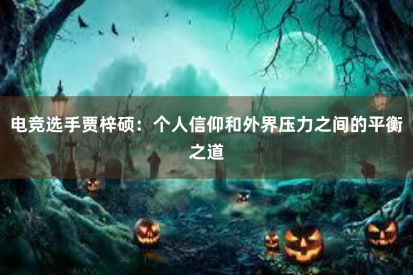 电竞选手贾梓硕：个人信仰和外界压力之间的平衡之道