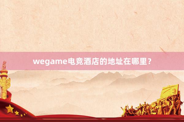 wegame电竞酒店的地址在哪里？