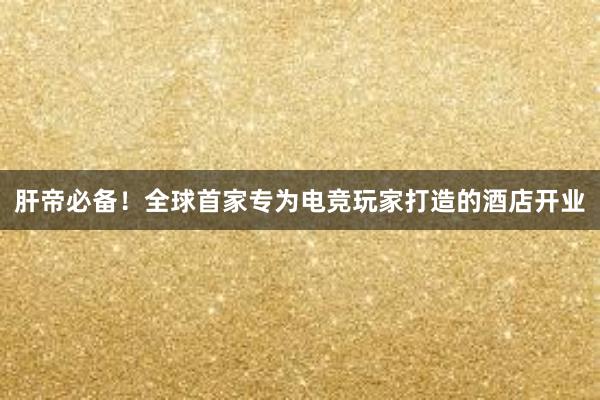 肝帝必备！全球首家专为电竞玩家打造的酒店开业