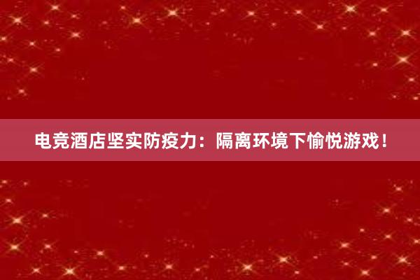 电竞酒店坚实防疫力：隔离环境下愉悦游戏！