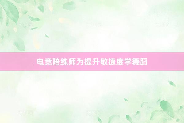 电竞陪练师为提升敏捷度学舞蹈