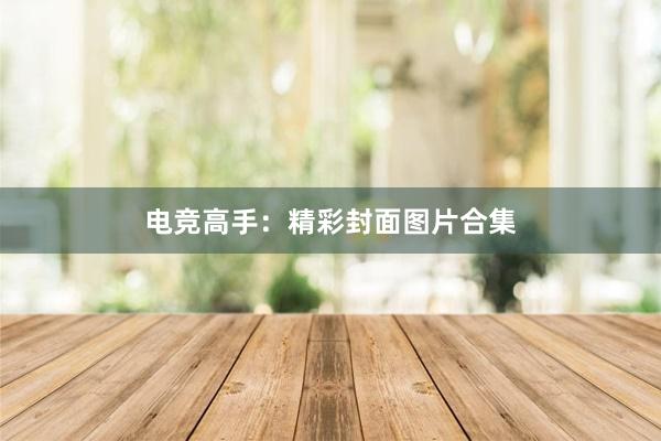 电竞高手：精彩封面图片合集