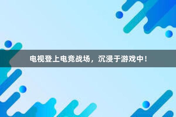 电视登上电竞战场，沉浸于游戏中！