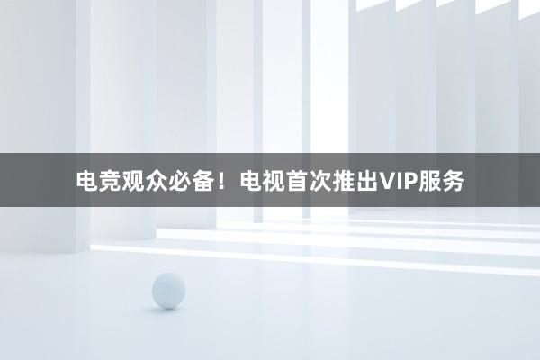 电竞观众必备！电视首次推出VIP服务