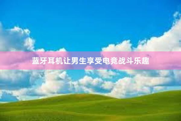 蓝牙耳机让男生享受电竞战斗乐趣