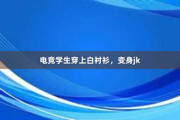 电竞学生穿上白衬衫，变身jk