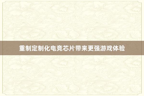 重制定制化电竞芯片带来更强游戏体验