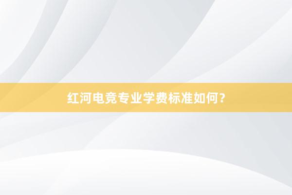 红河电竞专业学费标准如何？