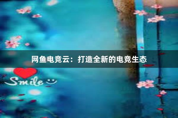 网鱼电竞云：打造全新的电竞生态