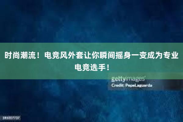 时尚潮流！电竞风外套让你瞬间摇身一变成为专业电竞选手！