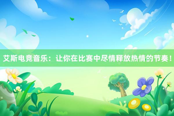 艾斯电竞音乐：让你在比赛中尽情释放热情的节奏！