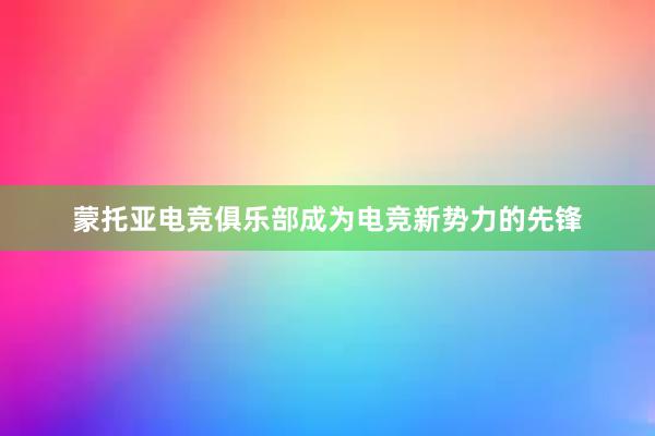 蒙托亚电竞俱乐部成为电竞新势力的先锋