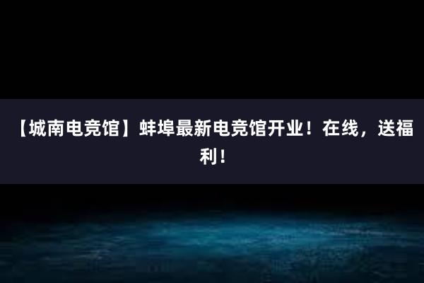 【城南电竞馆】蚌埠最新电竞馆开业！在线，送福利！