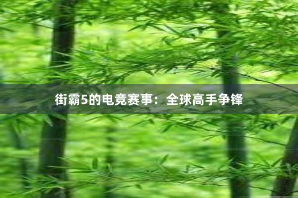 街霸5的电竞赛事：全球高手争锋