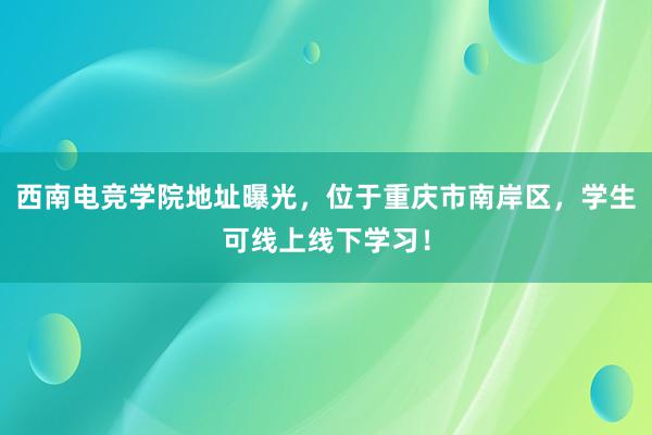 西南电竞学院地址曝光，位于重庆市南岸区，学生可线上线下学习！