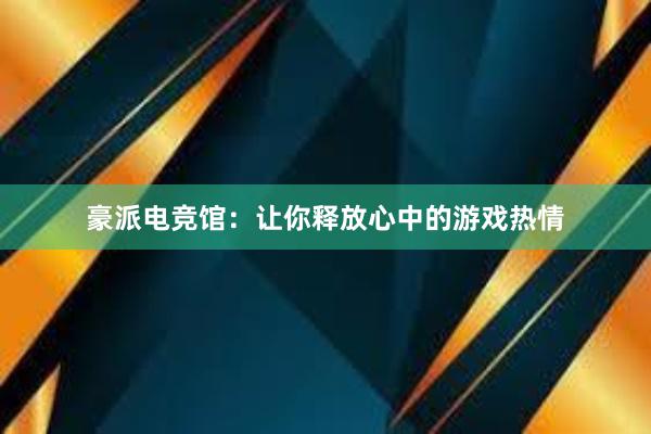 豪派电竞馆：让你释放心中的游戏热情