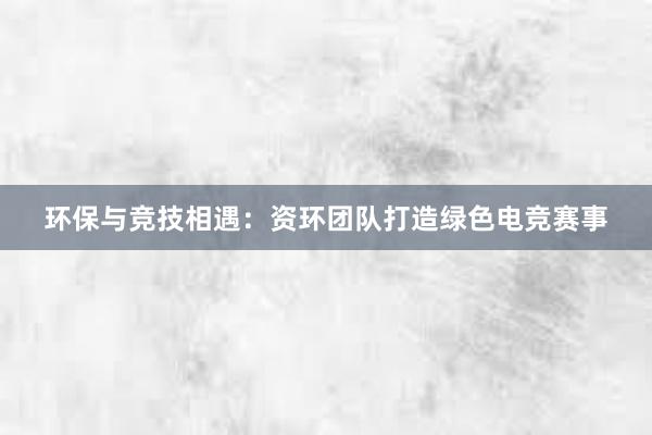 环保与竞技相遇：资环团队打造绿色电竞赛事