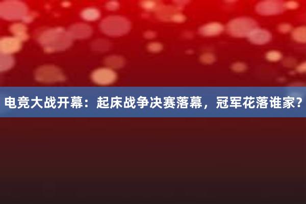 电竞大战开幕：起床战争决赛落幕，冠军花落谁家？