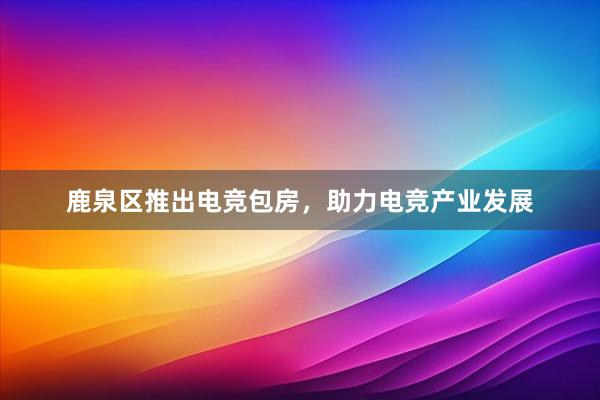 鹿泉区推出电竞包房，助力电竞产业发展