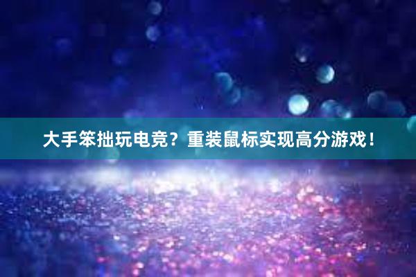 大手笨拙玩电竞？重装鼠标实现高分游戏！